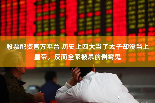 股票配资官方平台 历史上四大当了太子却没当上皇帝，反而全家被杀的倒霉鬼