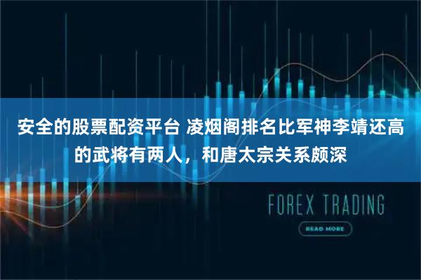 安全的股票配资平台 凌烟阁排名比军神李靖还高的武将有两人，和唐太宗关系颇深