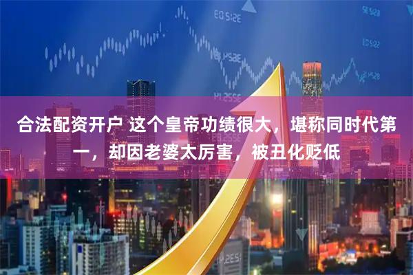 合法配资开户 这个皇帝功绩很大，堪称同时代第一，却因老婆太厉害，被丑化贬低