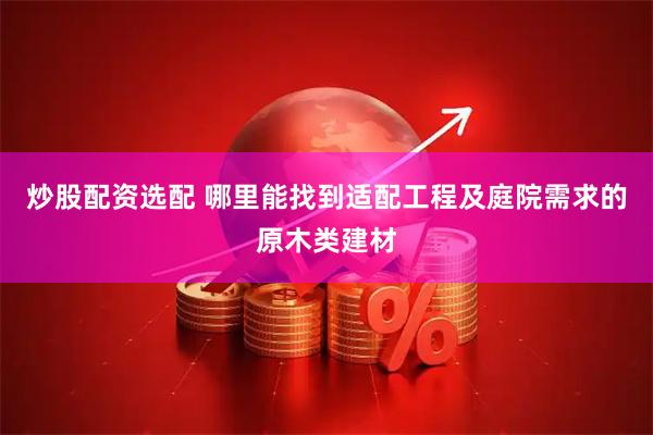 炒股配资选配 哪里能找到适配工程及庭院需求的原木类建材
