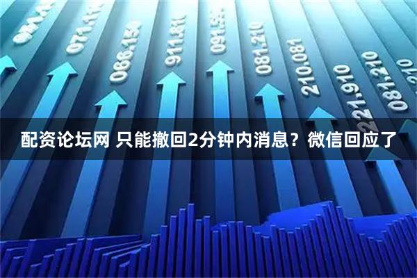 配资论坛网 只能撤回2分钟内消息？微信回应了