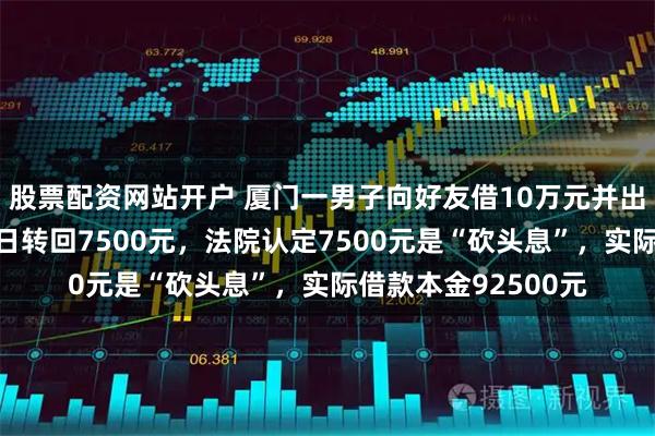 股票配资网站开户 厦门一男子向好友借10万元并出具借条，收到后当日转回7500元，法院认定7500元是“砍头息”，实际借款本金92500元