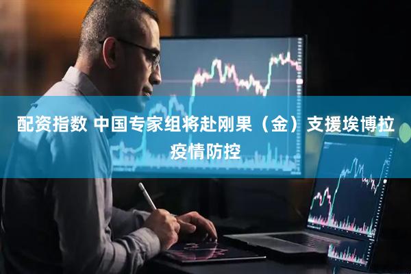 配资指数 中国专家组将赴刚果（金）支援埃博拉疫情防控