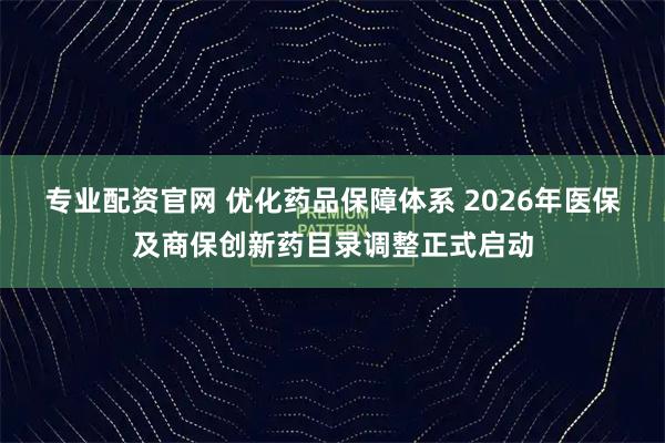 专业配资官网 优化药品保障体系 2026年医保及商保创新药目录调整正式启动